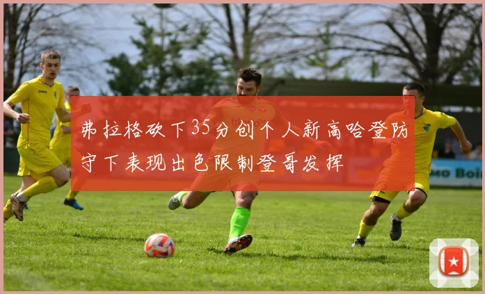 弗拉格砍下35分创个人新高哈登防守下表现出色限制登哥发挥