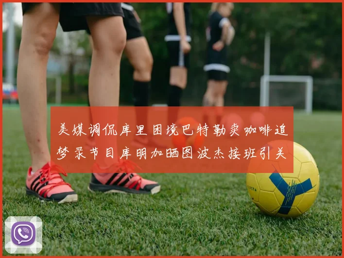 美媒调侃库里困境巴特勒卖咖啡追梦录节目库明加晒图波杰接班引关注