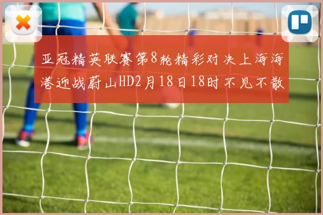 亚冠精英联赛第8轮精彩对决上海海港迎战蔚山HD2月18日18时不见不散