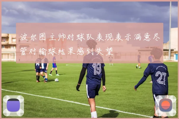 波尔图主帅对球队表现表示满意尽管对输球结果感到失望