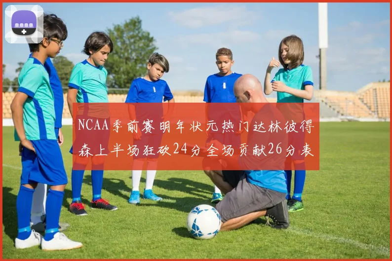 NCAA季前赛明年状元热门达林彼得森上半场狂砍24分全场贡献26分表现抢眼