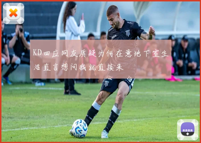 KD回应网友质疑为何在意地下室生活直言想问我就直接来