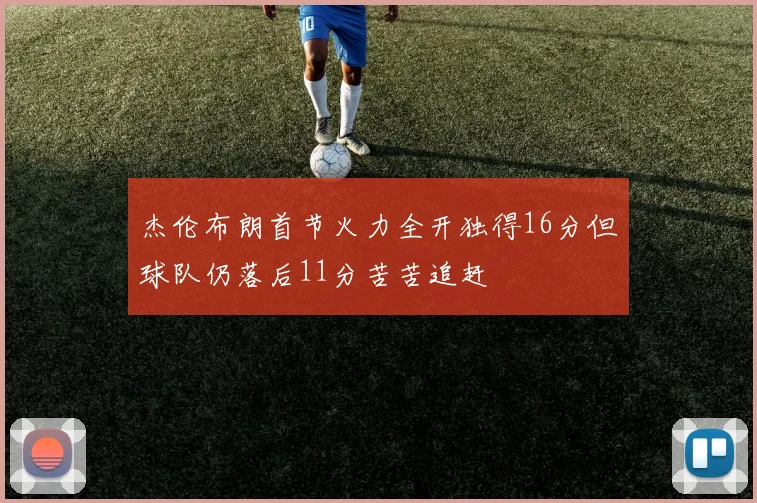 杰伦布朗首节火力全开独得16分但球队仍落后11分苦苦追赶