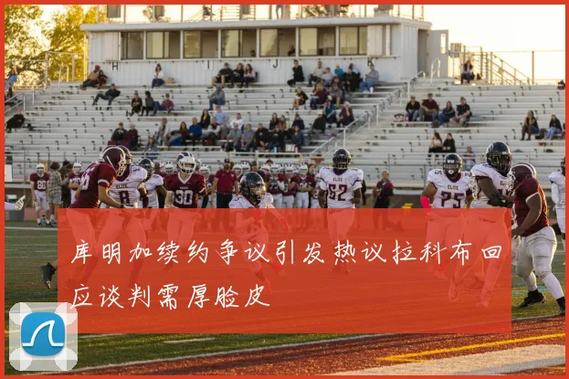 库明加续约争议引发热议拉科布回应谈判需厚脸皮