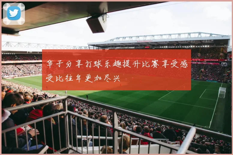 华子分享打球乐趣提升比赛享受感受比往年更加尽兴