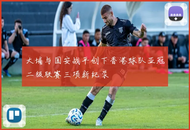 大埔与国安战平创下香港球队亚冠二级联赛三项新纪录