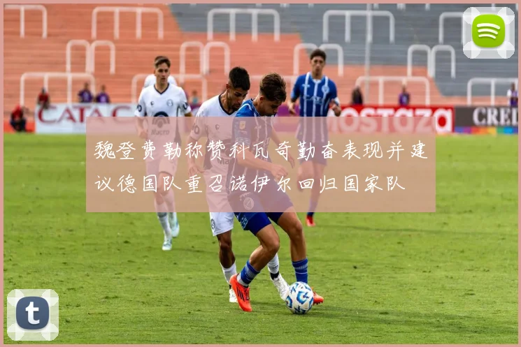 魏登费勒称赞科瓦奇勤奋表现并建议德国队重召诺伊尔回归国家队