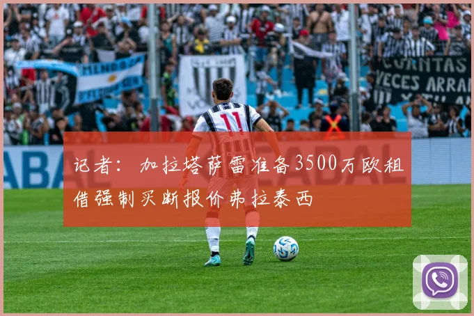 记者：加拉塔萨雷准备3500万欧租借强制买断报价弗拉泰西