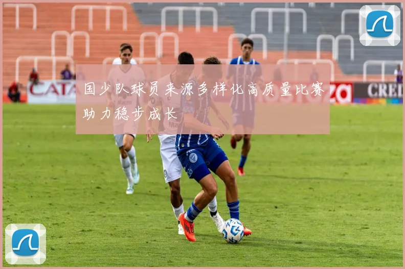 国少队球员来源多样化高质量比赛助力稳步成长