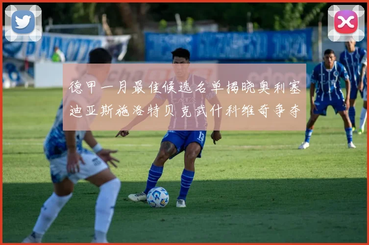 德甲一月最佳候选名单揭晓奥利塞迪亚斯施洛特贝克武什科维奇争夺荣耀