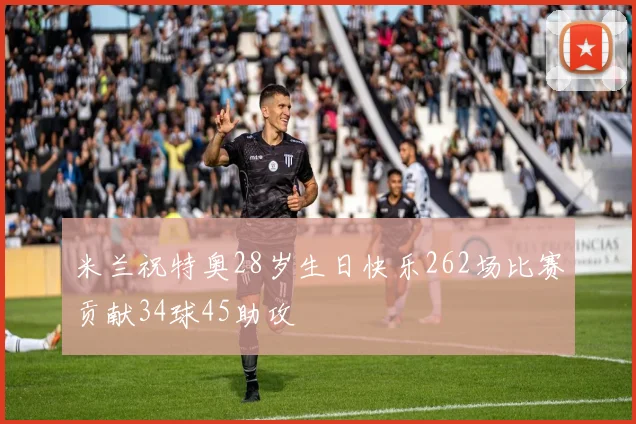 米兰祝特奥28岁生日快乐262场比赛贡献34球45助攻