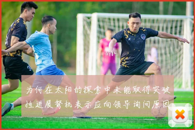 为何在太阳的探索中未能取得突破性进展弩机表示应向领导询问原因