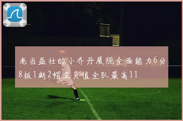 老当益壮的小乔丹展现全面能力6分8板1断2帽正负值全队最高11