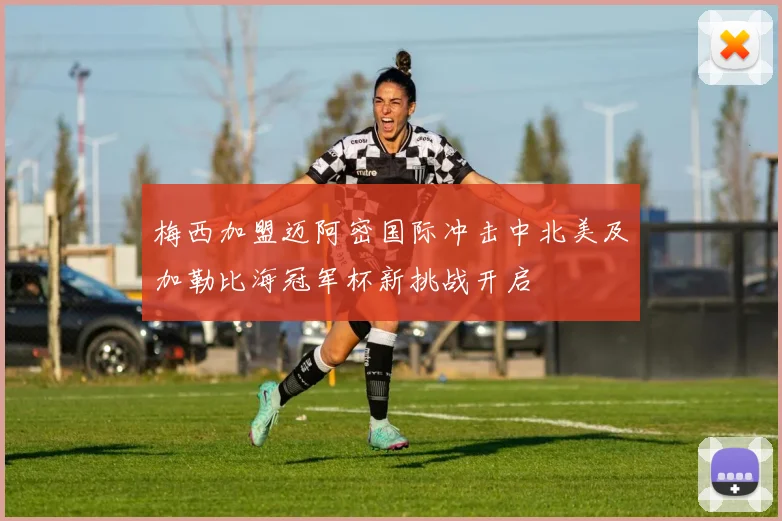 梅西加盟迈阿密国际冲击中北美及加勒比海冠军杯新挑战开启
