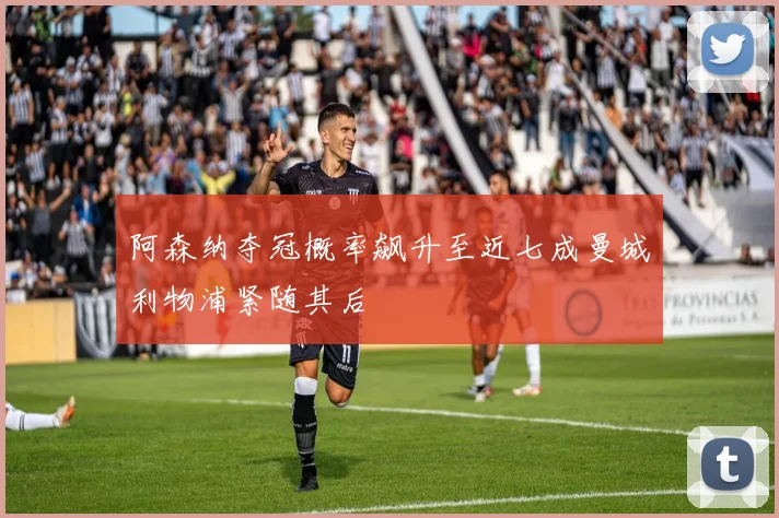 阿森纳夺冠概率飙升至近七成曼城利物浦紧随其后