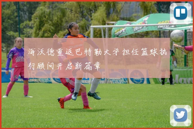 海沃德重返巴特勒大学担任篮球执行顾问开启新篇章