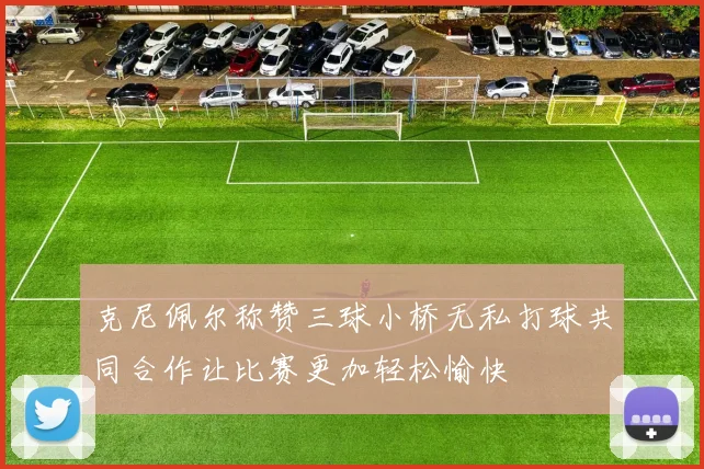 克尼佩尔称赞三球小桥无私打球共同合作让比赛更加轻松愉快