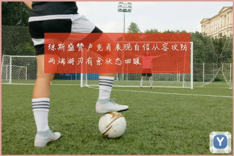 琼斯盛赞卢克肖表现自信从容攻防两端游刃有余状态回暖